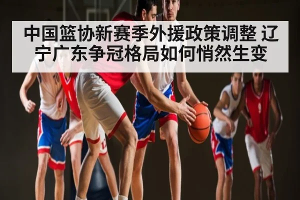 中国篮协新赛季外援政策调整 辽宁广东争冠格局如何悄然生变