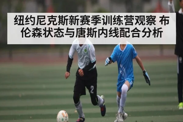 纽约尼克斯新赛季训练营观察 布伦森状态与唐斯内线配合分析 - kaiyun