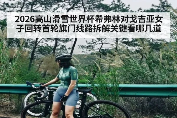 2026高山滑雪世界杯希弗林对戈吉亚女子回转首轮旗门线路拆解关键看哪几道